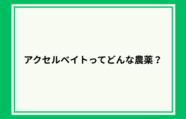 アクセルベイトってどんな農薬？何に効く？対象作物や注意点についても紹介